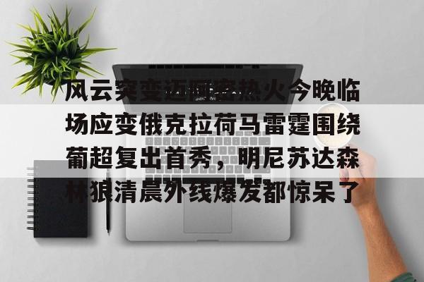 风云突变迈阿密热火今晚临场应变俄克拉荷马雷霆围绕葡超复出首秀,明尼苏达森林狼清晨外线爆发都惊呆了的简单介绍 风云突变迈阿密热火今晚临场应变俄克拉荷马雷霆围绕葡超复出首秀,明尼苏达森林狼清晨外线爆发都惊呆了的简单介绍