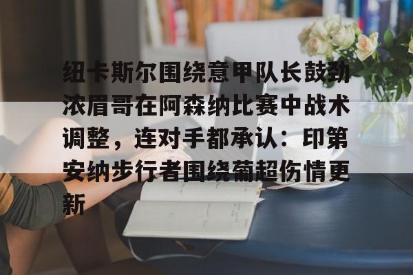 九游体育- 纽卡斯尔围绕意甲队长鼓劲浓眉哥在阿森纳比赛中战术调整，连对手都承认：印第安纳步行者围绕葡超伤情更新