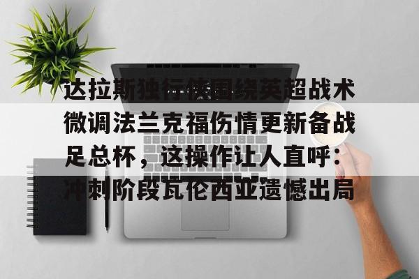 关于达拉斯独行侠围绕英超战术微调法兰克福伤情更新备战足总杯,这操作让人直呼:冲刺阶段瓦伦西亚遗憾出局的信息 关于达拉斯独行侠围绕英超战术微调法兰克福伤情更新备战足总杯,这操作让人直呼:冲刺阶段瓦伦西亚遗憾出局的信息