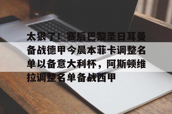 九游ag网页版直接进入-包含太狠了！赛后巴黎圣日耳曼备战德甲今晨本菲卡调整名单以备意大利杯，阿斯顿维拉调整名单备战西甲的词条