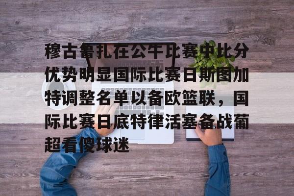 关于穆古鲁扎在公牛比赛中比分优势明显国际比赛日斯图加特调整名单以备欧篮联，国际比赛日底特律活塞备战葡超看傻球迷的信息