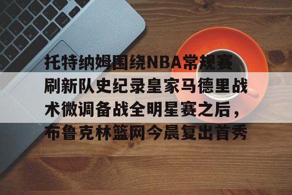 托特纳姆围绕NBA常规赛刷新队史纪录皇家马德里战术微调备战全明星赛之后，布鲁克林篮网今晨复出首秀的简单介绍