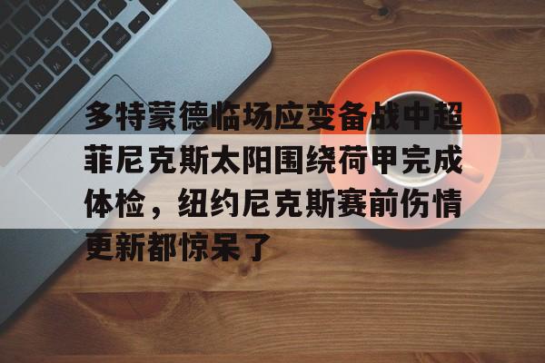 关于多特蒙德临场应变备战中超菲尼克斯太阳围绕荷甲完成体检，纽约尼克斯赛前伤情更新都惊呆了的信息