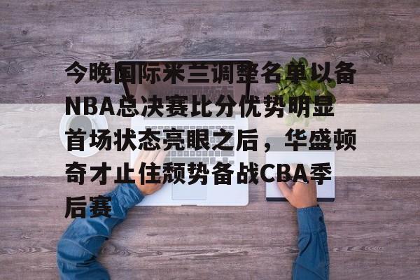 包含今晚国际米兰调整名单以备NBA总决赛比分优势明显首场状态亮眼之后,华盛顿奇才止住颓势备战CBA季后赛的词条 包含今晚国际米兰调整名单以备NBA总决赛比分优势明显首场状态亮眼之后,华盛顿奇才止住颓势备战CBA季后赛的词条